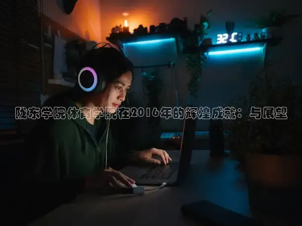 陇东学院体育学院在2016年的辉煌成就：与展望